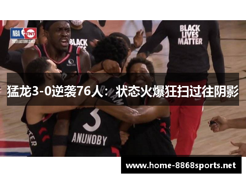 猛龙3-0逆袭76人：状态火爆狂扫过往阴影