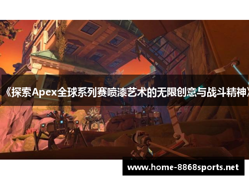 《探索Apex全球系列赛喷漆艺术的无限创意与战斗精神》