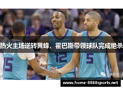 热火主场逆转黄蜂，霍巴斯带领球队完成绝杀
