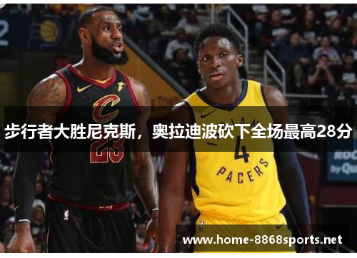 步行者大胜尼克斯，奥拉迪波砍下全场最高28分