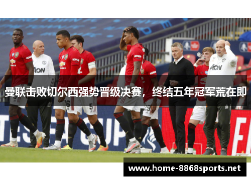 曼联击败切尔西强势晋级决赛，终结五年冠军荒在即