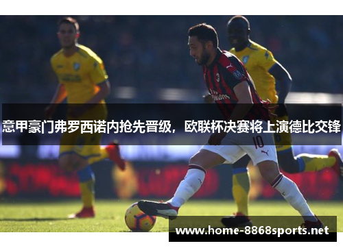 意甲豪门弗罗西诺内抢先晋级，欧联杯决赛将上演德比交锋