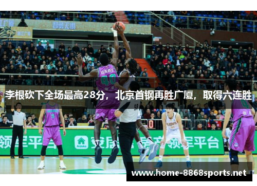 李根砍下全场最高28分，北京首钢再胜广厦，取得六连胜