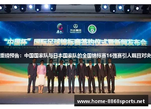重磅预告：中国国家队与日本国家队的全国锦标赛16强赛引人瞩目对决